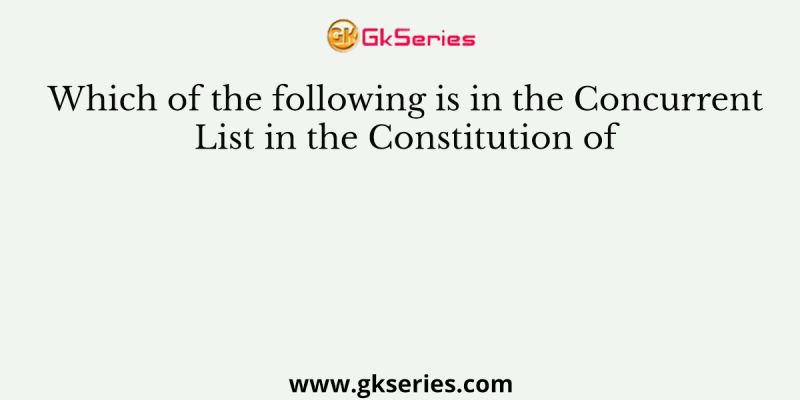 Which of the following is in the Concurrent List in the Constitution of