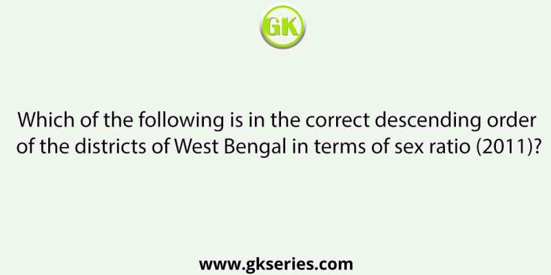 Which of the following is in the correct descending order of the districts of West Bengal in terms of sex ratio (2011)?