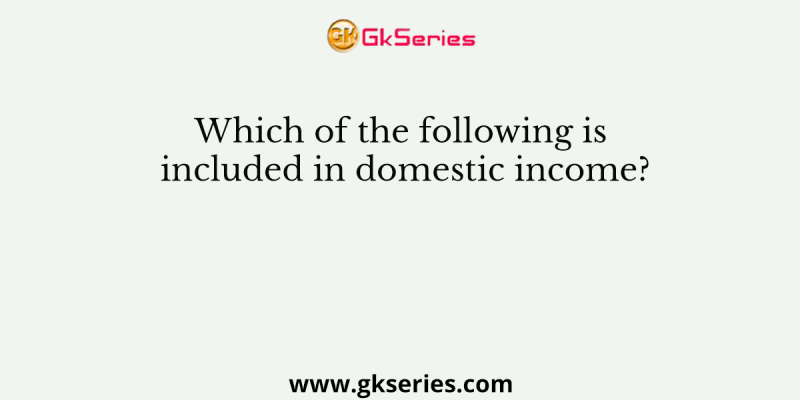 Which of the following is included in domestic income?