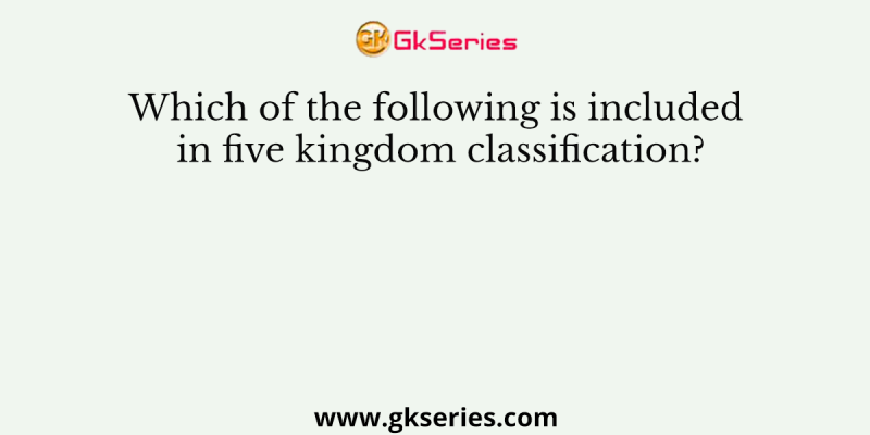 Which of the following is included in five kingdom classification?