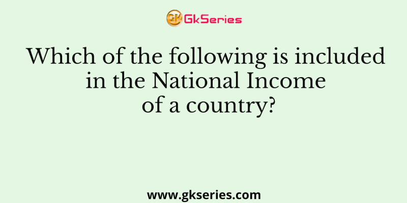 Which of the following is included in the National Income of a country?