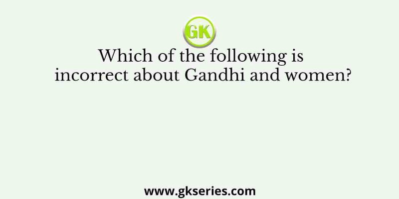 Which of the following is incorrect about Gandhi and women?