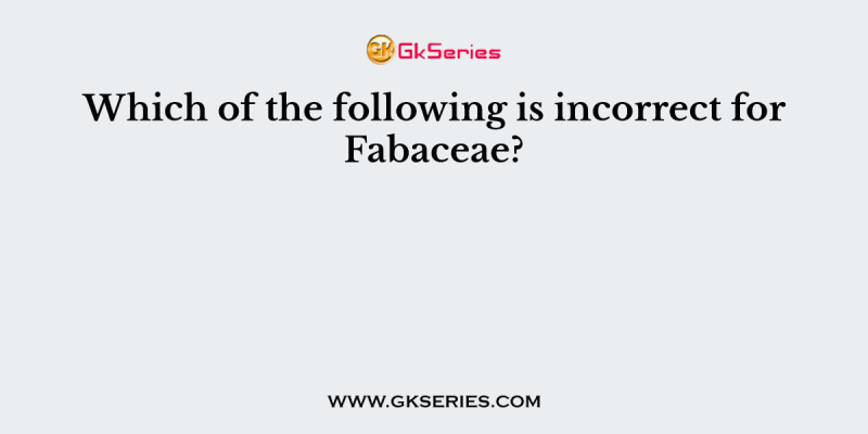 Which of the following is incorrect for Fabaceae?