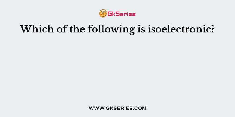 Which of the following is isoelectronic?