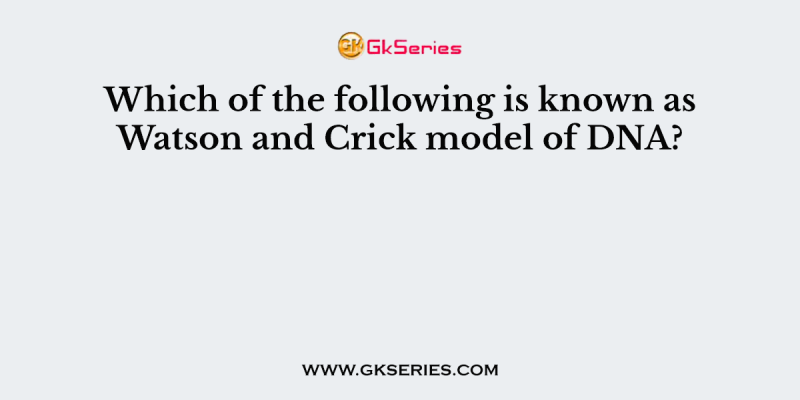 Which of the following is known as Watson and Crick model of DNA?