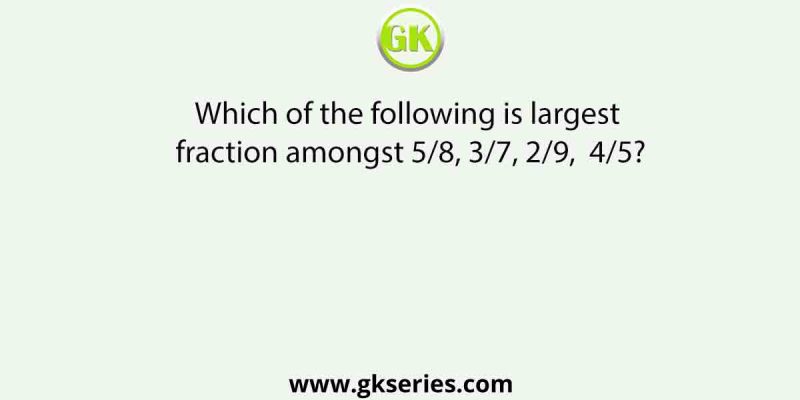 Which of the following is largest fraction amongst 5/8, 3/7, 2/9,  4/5?