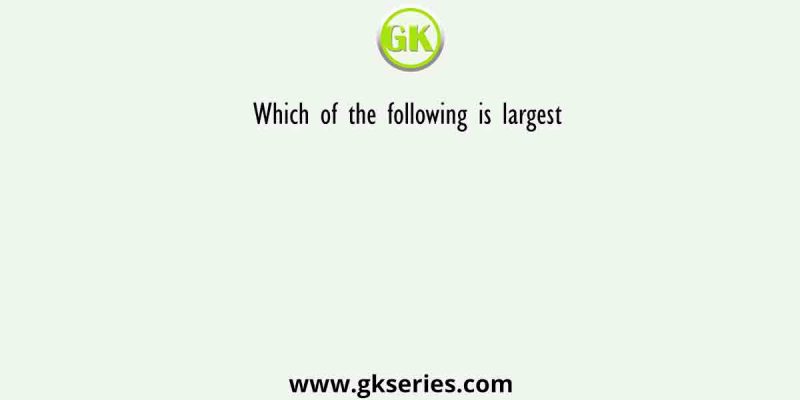 Which of the following is largest