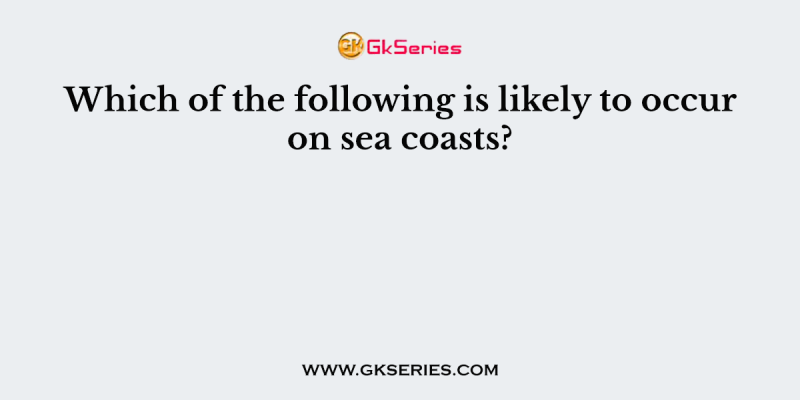 Which of the following is likely to occur on sea coasts?