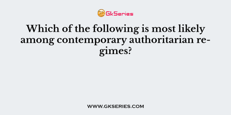 Which of the following is most likely among contemporary authoritarian regimes?