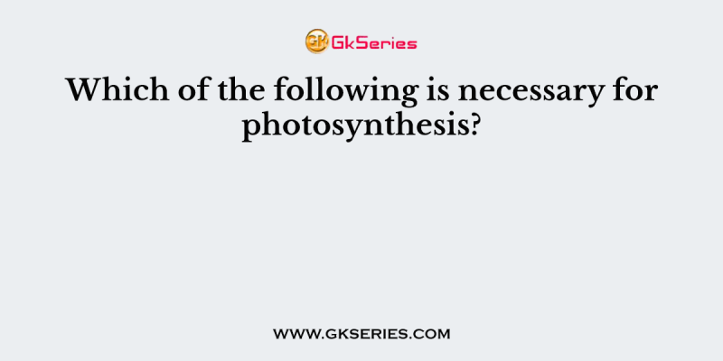 Which of the following is necessary for photosynthesis?