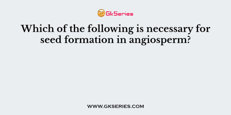 Which of the following is necessary for seed formation in angiosperm?