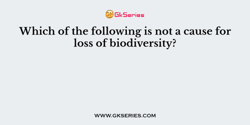 Which of the following is not a cause for loss of biodiversity?