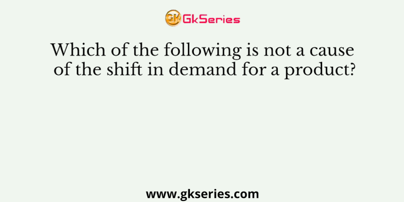 Which of the following is not a cause of the shift in demand for a product?