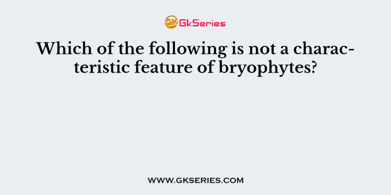 Which of the following is not a characteristic feature of bryophytes?