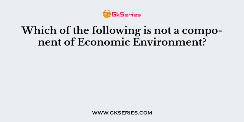 Which of the following is not a component of Economic Environment?