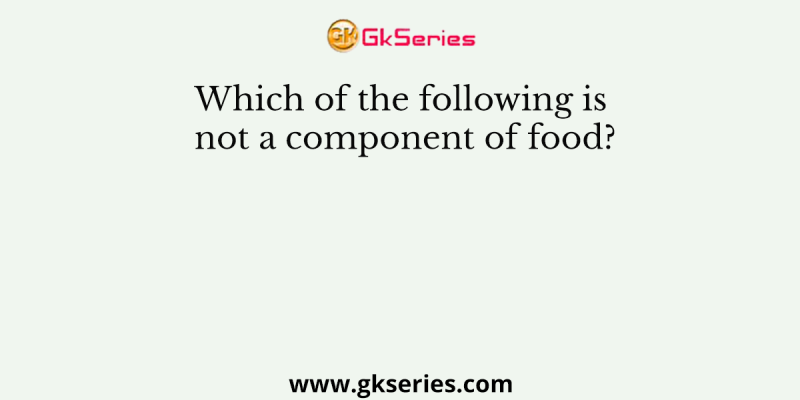Which of the following is not a component of food?