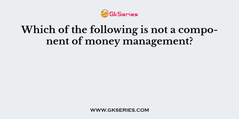 Which of the following is not a component of money management?