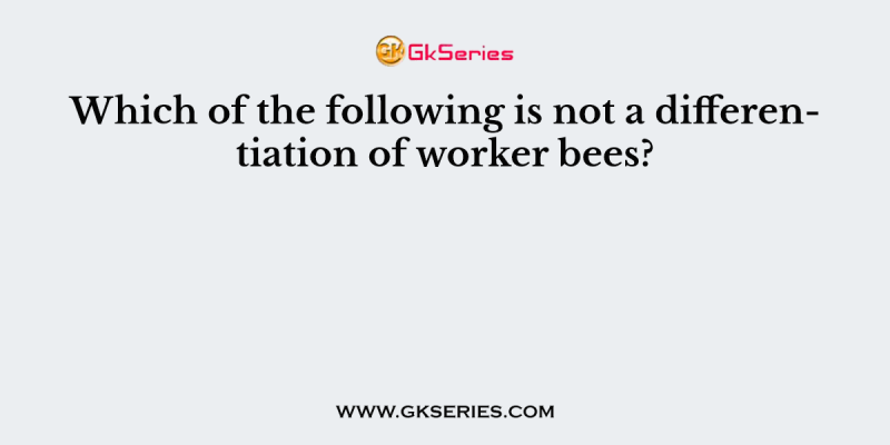 Which of the following is not a differentiation of worker bees?