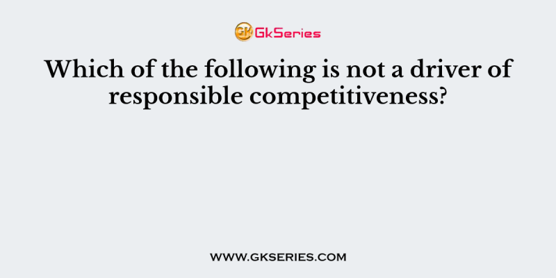 Which of the following is not a driver of responsible competitiveness?