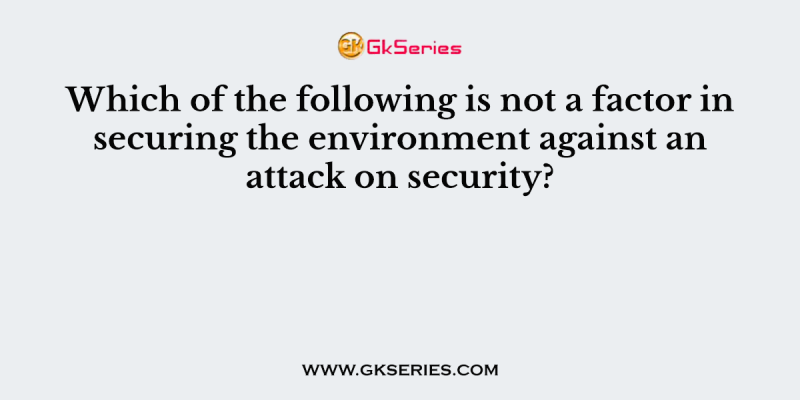 Which of the following is not a factor in securing the environment against an attack on security?