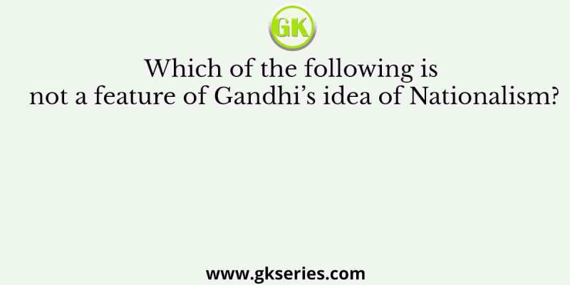 Which of the following is not a feature of Gandhi’s idea of Nationalism?