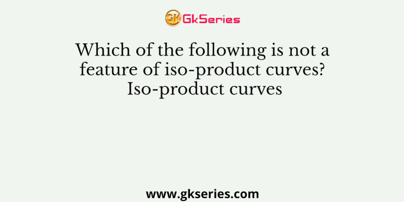 Which of the following is not a feature of iso-product curves? Iso-product curves