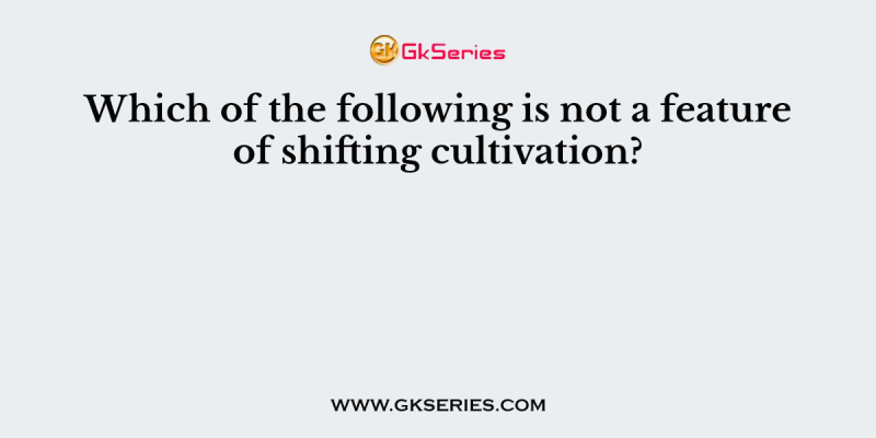 Which of the following is not a feature of shifting cultivation?