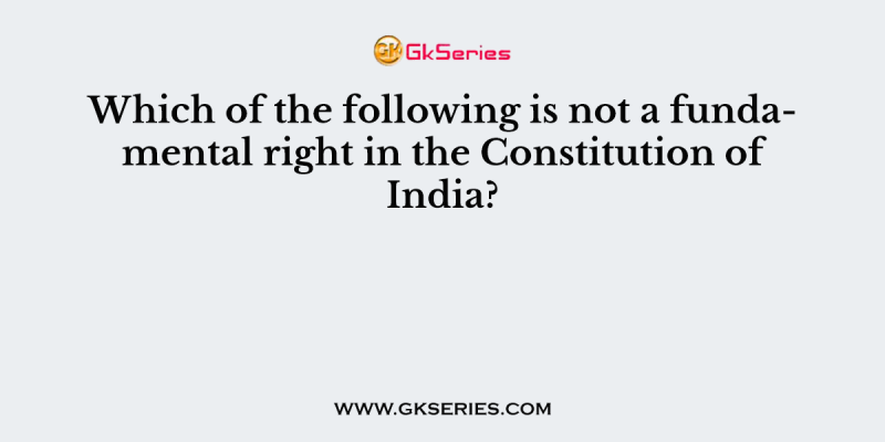 Which of the following is not a fundamental right in the Constitution of India?