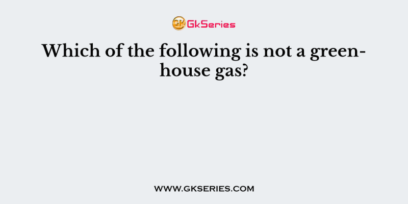 Which of the following is not a greenhouse gas?