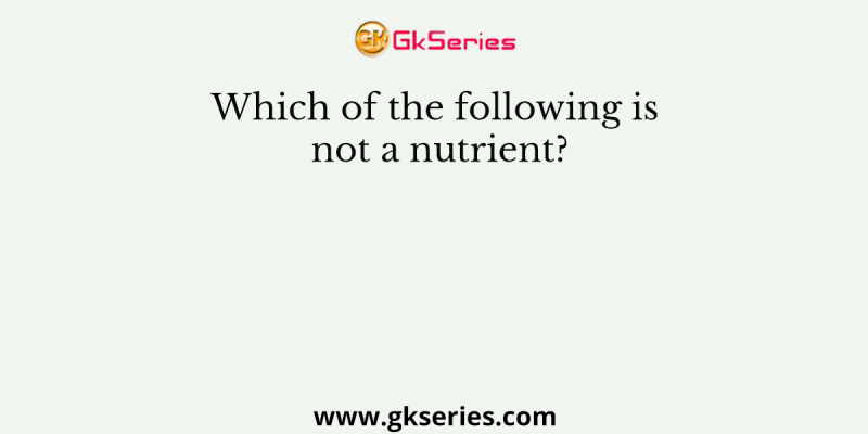 Which of the following is not a nutrient?