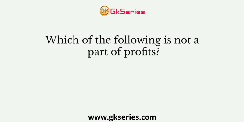 Which of the following is not a part of profits?