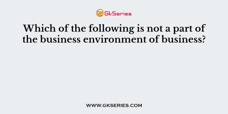 Which of the following is not a part of the business environment of business?