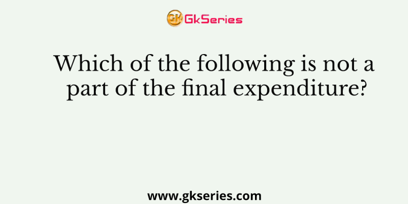 Which of the following is not a part of the final expenditure?