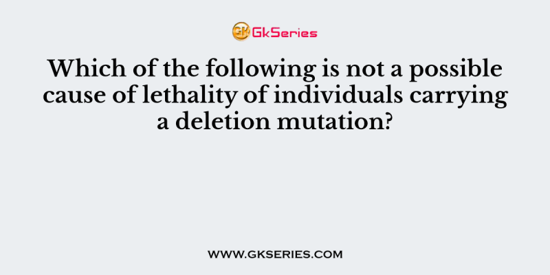 Which of the following is not a possible cause of lethality of individuals carrying a deletion mutation?