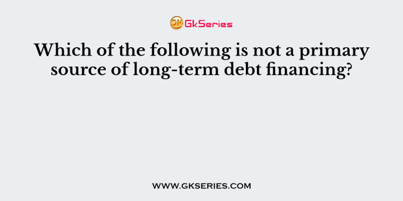 Which of the following is not a primary source of long-term debt financing?