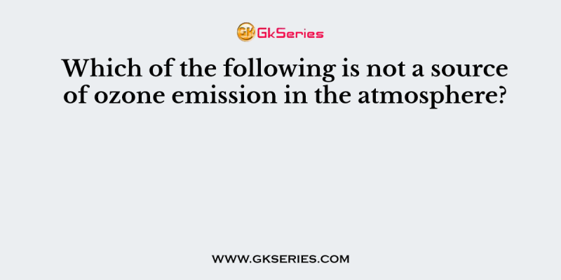 Which of the following is not a source of ozone emission in the atmosphere?