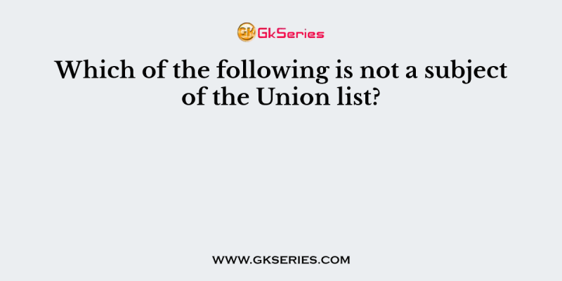 Which of the following is not a subject of the Union list?