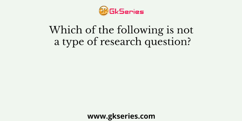 Which of the following is not a type of research question?