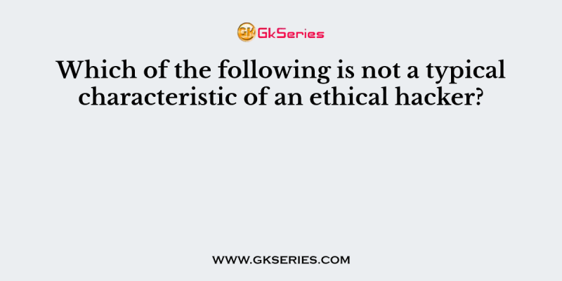 Which of the following is not a typical characteristic of an ethical hacker?