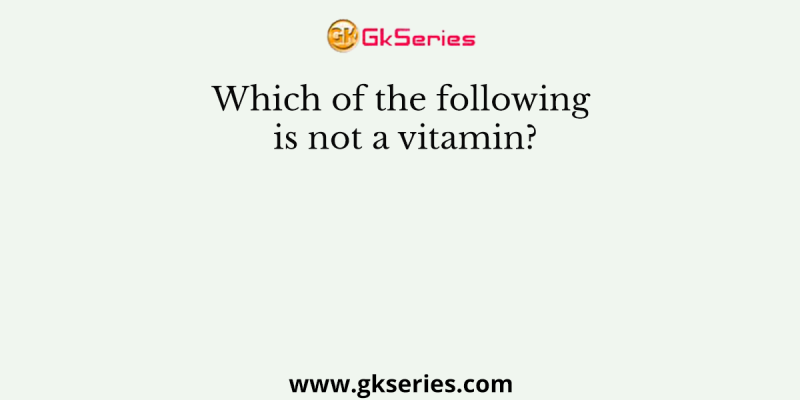 Which of the following is not a vitamin?