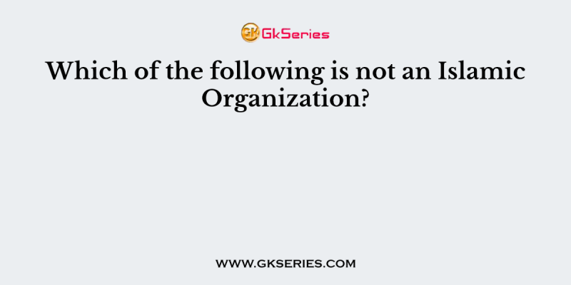 Which of the following is not an Islamic Organization?