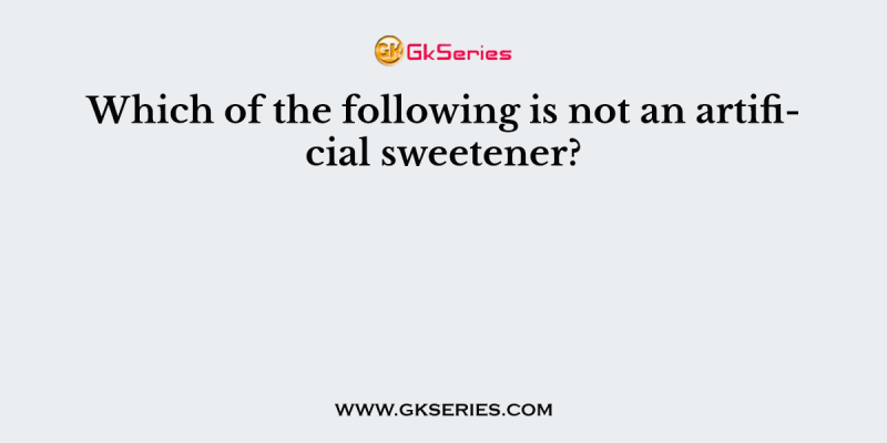 Which of the following is not an artificial sweetener?