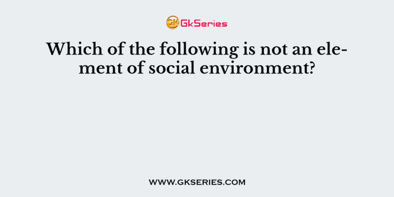 Which of the following is not an element of social environment?