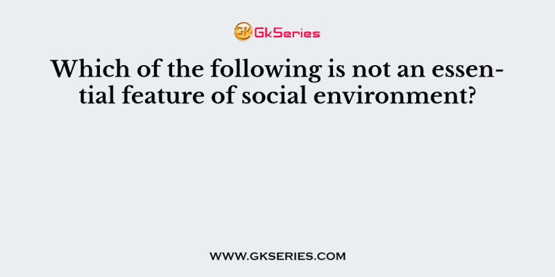 Which of the following is not an essential feature of social environment?