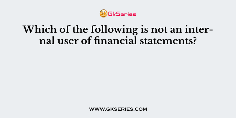 Which of the following is not an internal user of financial statements?