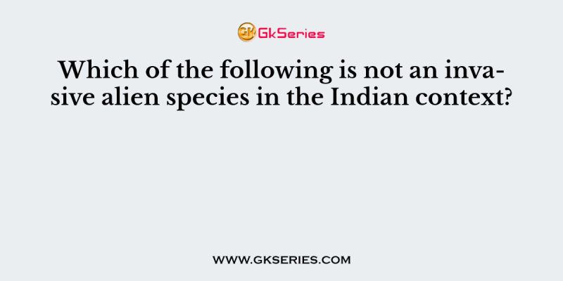 Which of the following is not an invasive alien species in the Indian context?