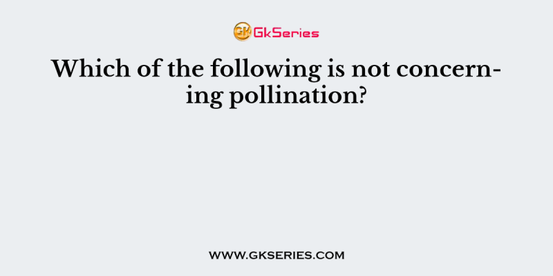 Which of the following is not concerning pollination?