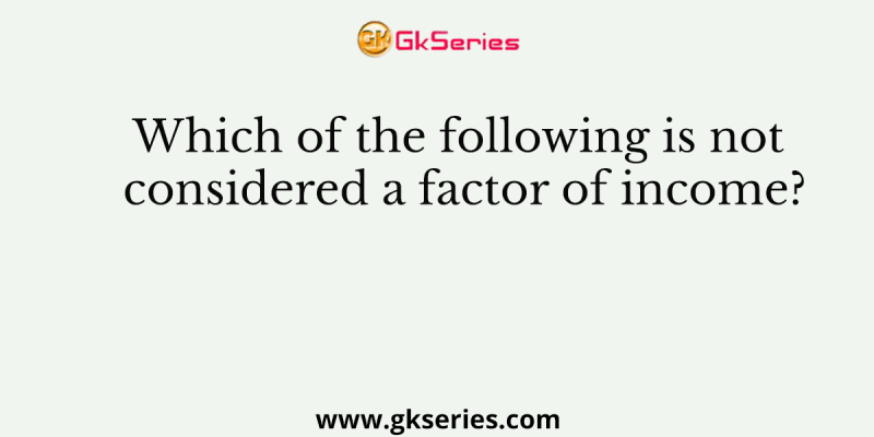 Which of the following is not considered a factor of income?