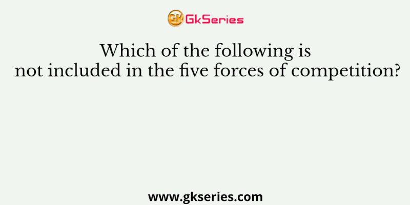 Which of the following is not included in the five forces of competition?