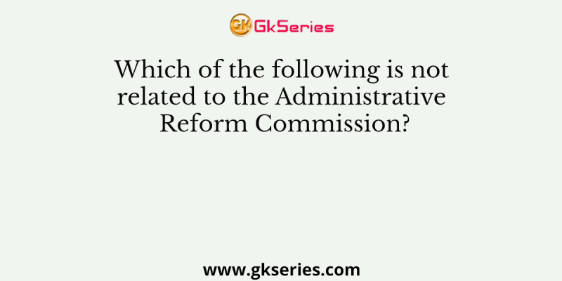 Which of the following is not related to the Administrative Reform Commission?
